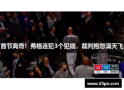 首节离奇！弗格连犯3个犯规，裁判抱怨满天飞